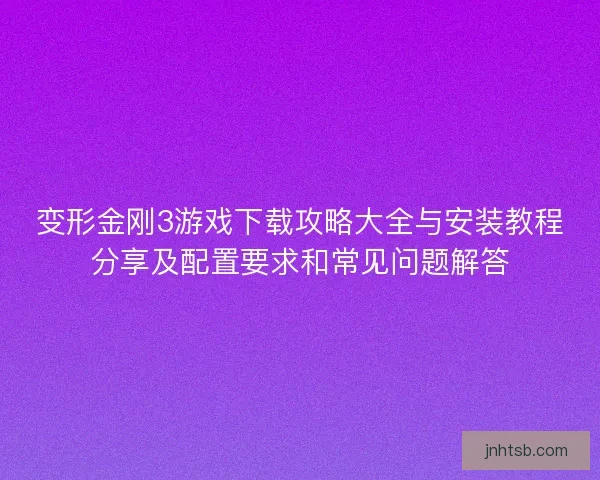 变形金刚3游戏下载攻略大全与安装教程分享及配置要求和常见问题解答