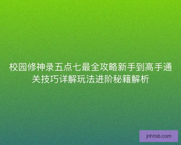 校园修神录五点七最全攻略新手到高手通关技巧详解玩法进阶秘籍解析