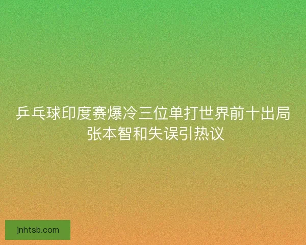乒乓球印度赛爆冷三位单打世界前十出局 张本智和失误引热议