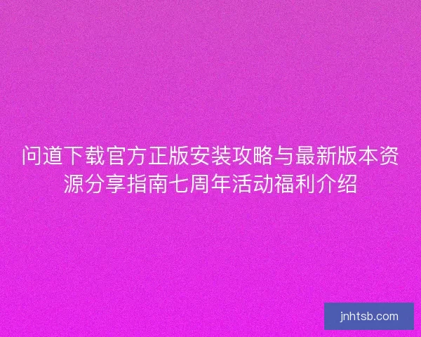 问道下载官方正版安装攻略与最新版本资源分享指南七周年活动福利介绍
