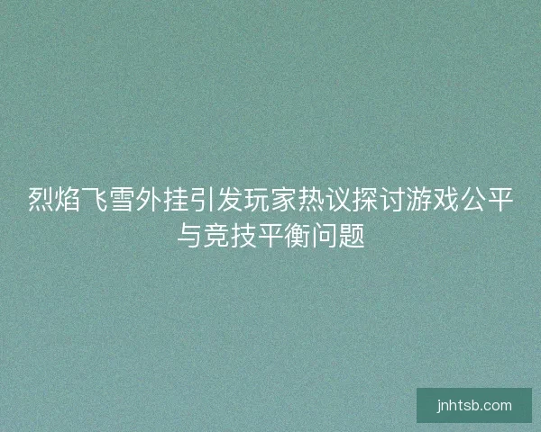 烈焰飞雪外挂引发玩家热议探讨游戏公平与竞技平衡问题