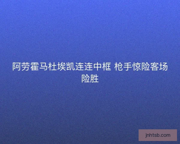 阿劳霍马杜埃凯连连中框 枪手惊险客场险胜
