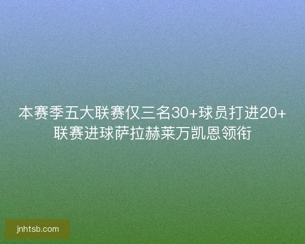 本赛季五大联赛仅三名30+球员打进20+联赛进球萨拉赫莱万凯恩领衔