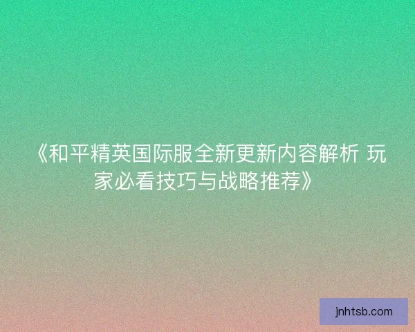《和平精英国际服全新更新内容解析 玩家必看技巧与战略推荐》