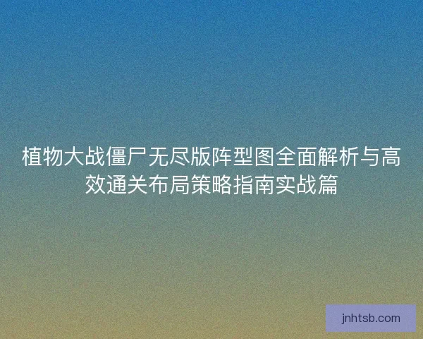 植物大战僵尸无尽版阵型图全面解析与高效通关布局策略指南实战篇