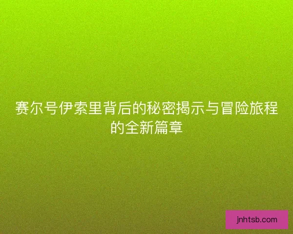 赛尔号伊索里背后的秘密揭示与冒险旅程的全新篇章
